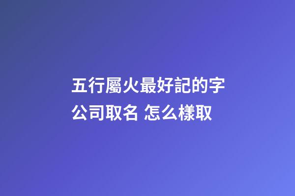 五行屬火最好記的字公司取名 怎么樣取-第1張-公司起名-玄機派